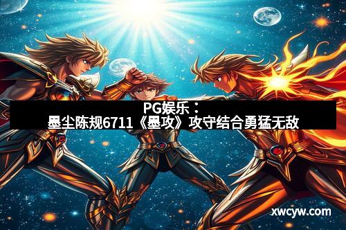 PG娱乐：墨尘陈规6711《墨攻》攻守结合勇猛无敌