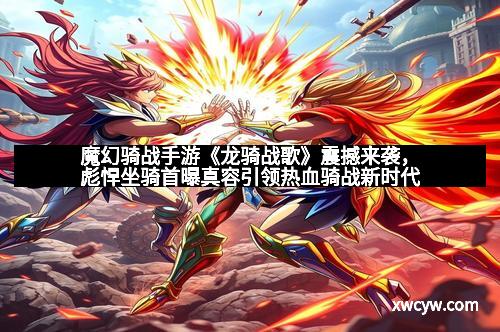 魔幻骑战手游《龙骑战歌》震撼来袭，彪悍坐骑首曝真容引领热血骑战新时代