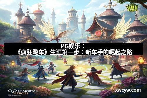 PG娱乐：《疯狂飚车》生涯第一步：新车手的崛起之路