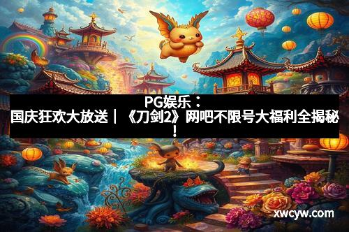 PG娱乐：国庆狂欢大放送｜《刀剑2》网吧不限号大福利全揭秘！